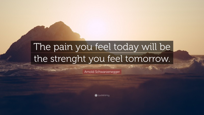Arnold Schwarzenegger Quote: “The pain you feel today will be the strenght you feel tomorrow.”
