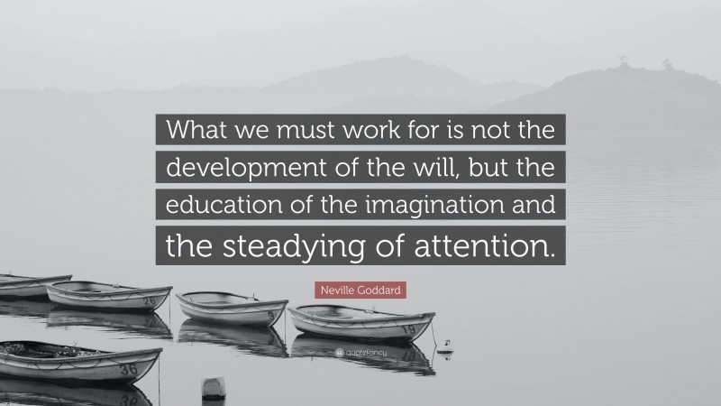 Neville Goddard Quote: “What we must work for is not the development of the will, but the education of the imagination and the steadying of attention.”