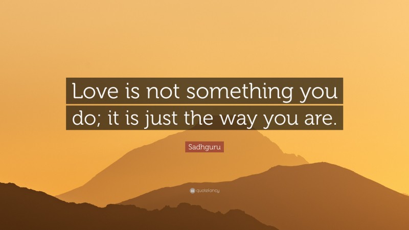 Sadhguru Quote: “Love is not something you do; it is just the way you are.”