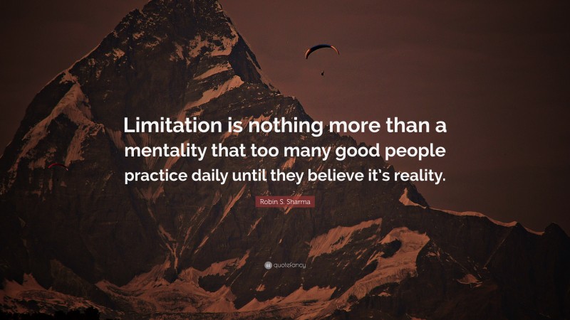 Robin S. Sharma Quote: “Limitation is nothing more than a mentality that too many good people practice daily until they believe it’s reality.”