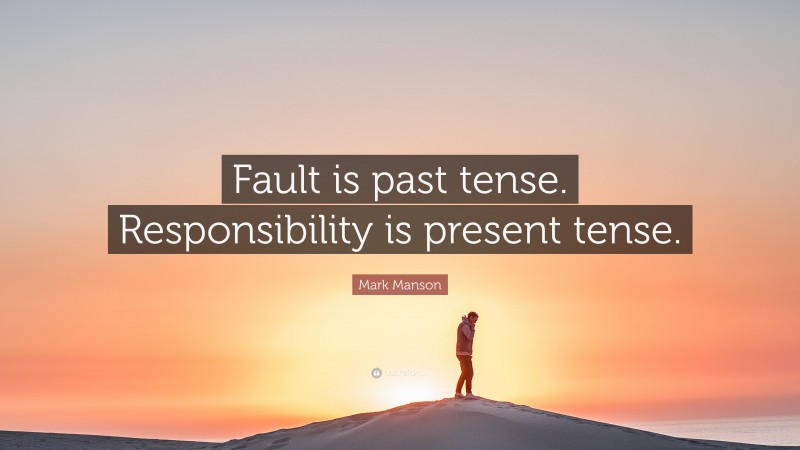 Mark Manson Quote: “Fault is past tense. Responsibility is present tense.”