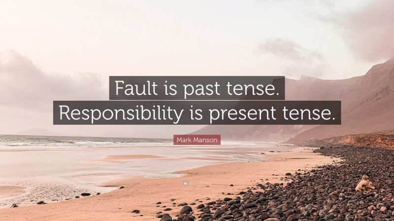 Mark Manson Quote: “Fault is past tense. Responsibility is present tense.”