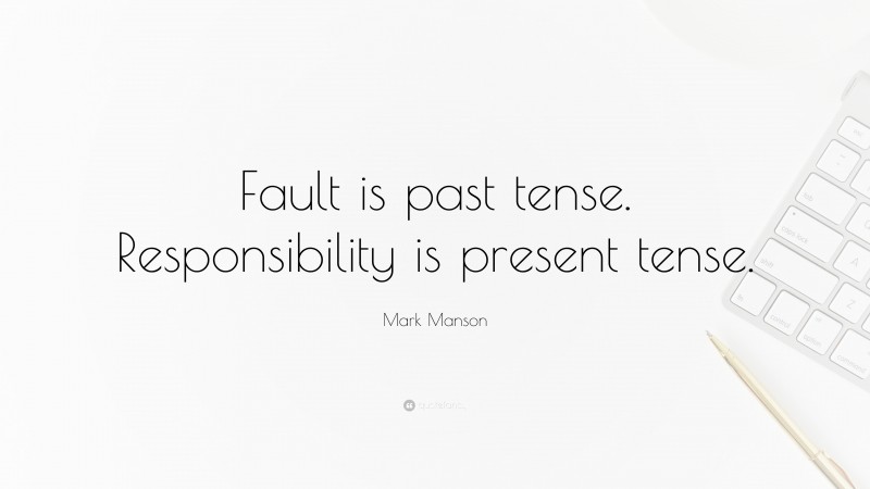 Mark Manson Quote: “Fault is past tense. Responsibility is present tense.”