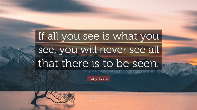 Tony Evans Quote: “If all you see is what you see, you will never see all that there is to be seen.”
