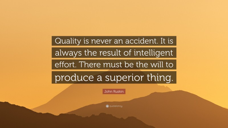 John Ruskin Quote: “Quality is never an accident. It is always the result of intelligent effort. There must be the will to produce a superior thing.”
