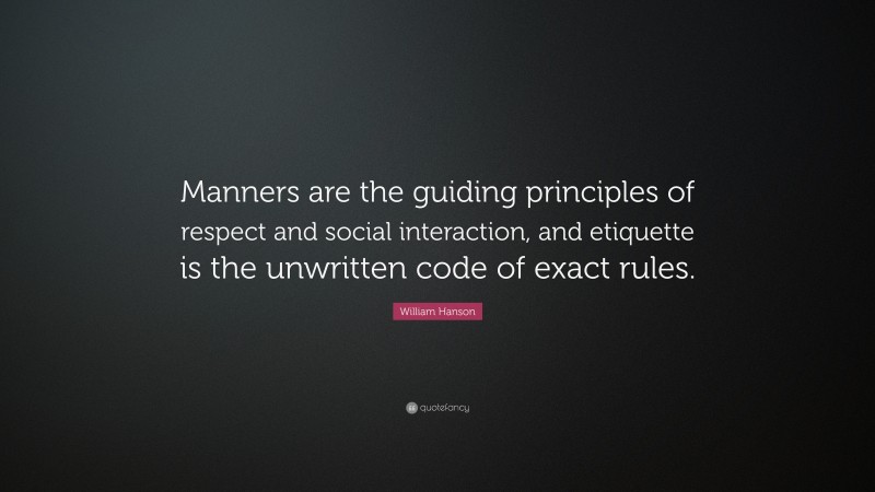 William Hanson Quote: “Manners are the guiding principles of respect and social interaction, and etiquette is the unwritten code of exact rules.”