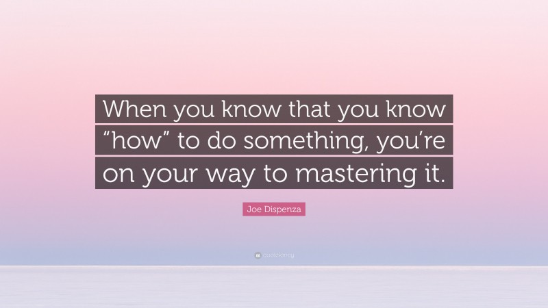 Joe Dispenza Quote: “When you know that you know “how” to do something, you’re on your way to mastering it.”