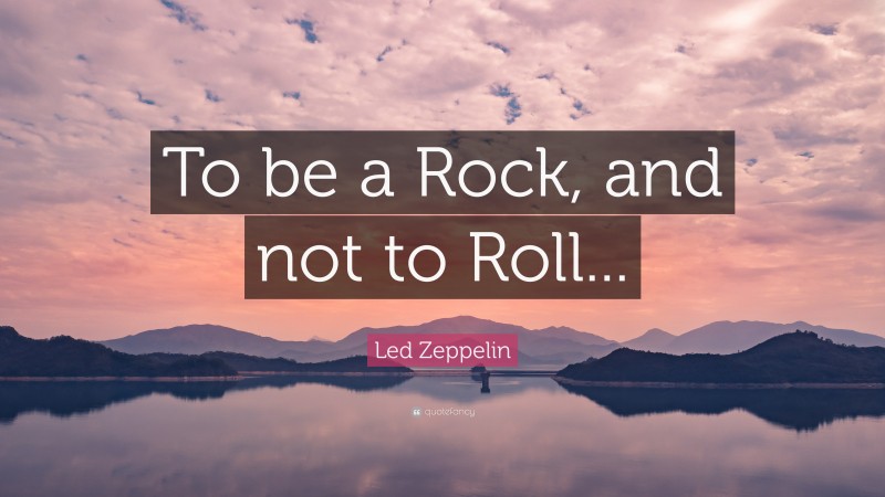 Led Zeppelin Quote: “To be a Rock, and not to Roll...”