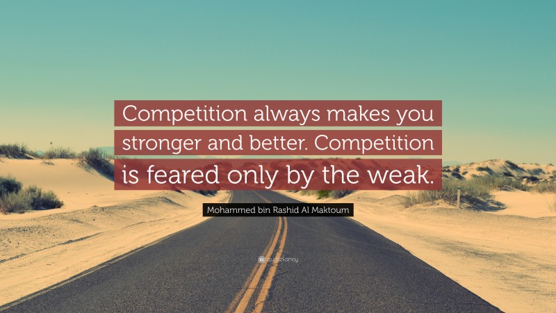 Mohammed bin Rashid Al Maktoum Quote: “Competition always makes you stronger and better. Competition is feared only by the weak.”