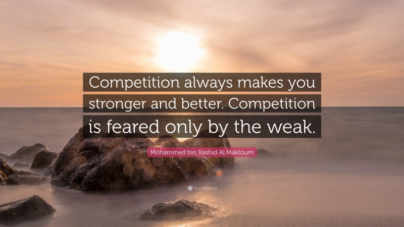 Mohammed bin Rashid Al Maktoum Quote: “Competition always makes you stronger and better. Competition is feared only by the weak.”