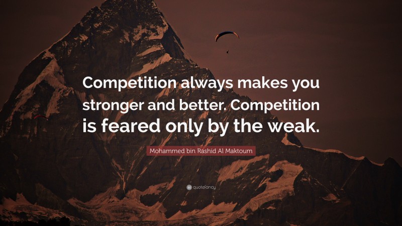 Mohammed bin Rashid Al Maktoum Quote: “Competition always makes you stronger and better. Competition is feared only by the weak.”