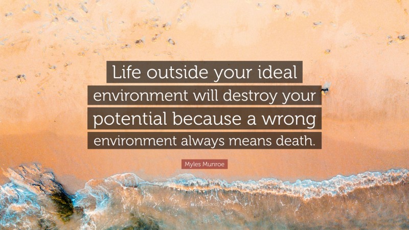 Myles Munroe Quote: “Life outside your ideal environment will destroy your potential because a wrong environment always means death.”
