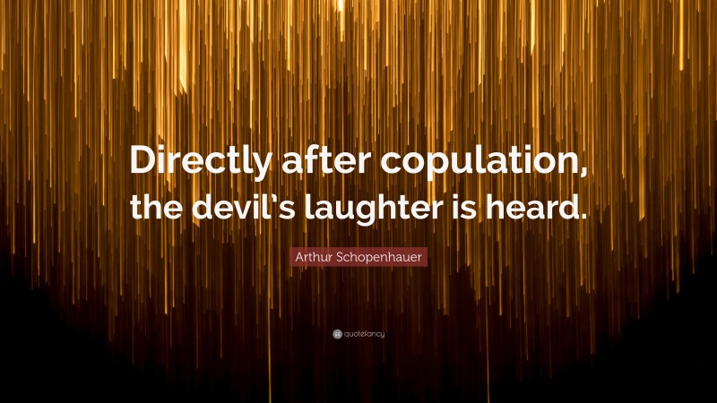 Arthur Schopenhauer Quote: “Directly after copulation, the devil’s laughter is heard.”