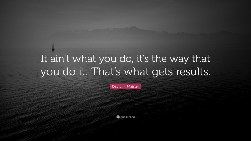 David H. Maister Quote: “It ain’t what you do, it’s the way that you do it: That’s what gets results.”