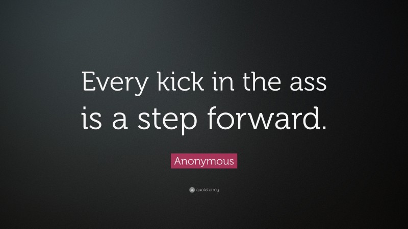 Anonymous Quote: “Every kick in the ass is a step forward.”