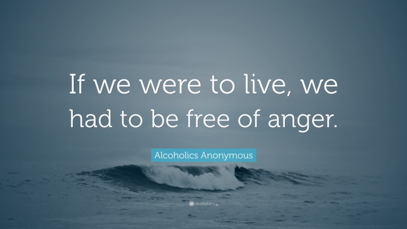 Alcoholics Anonymous Quote: “If we were to live, we had to be free of anger.”