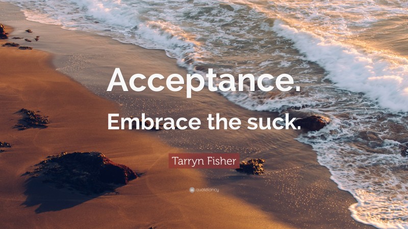 Tarryn Fisher Quote: “Acceptance. Embrace the suck.”