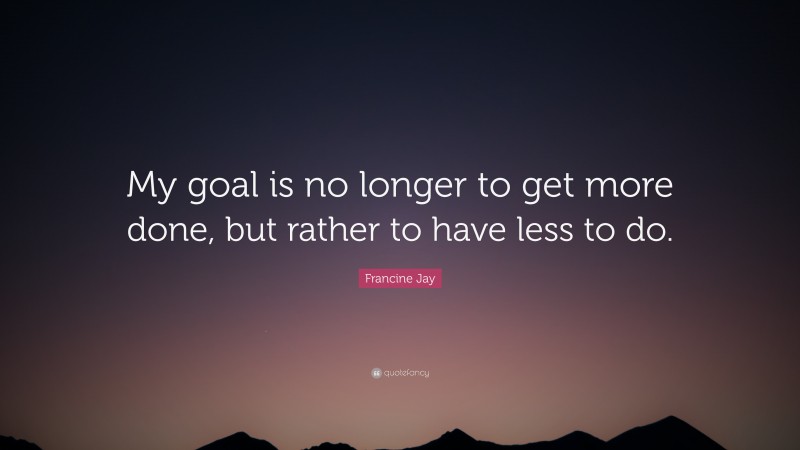 Francine Jay Quote: “My goal is no longer to get more done, but rather to have less to do.”