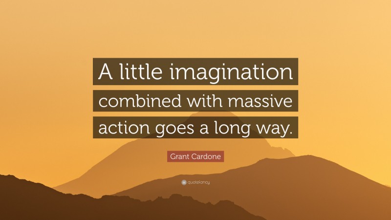 Grant Cardone Quote: “A little imagination combined with massive action goes a long way.”