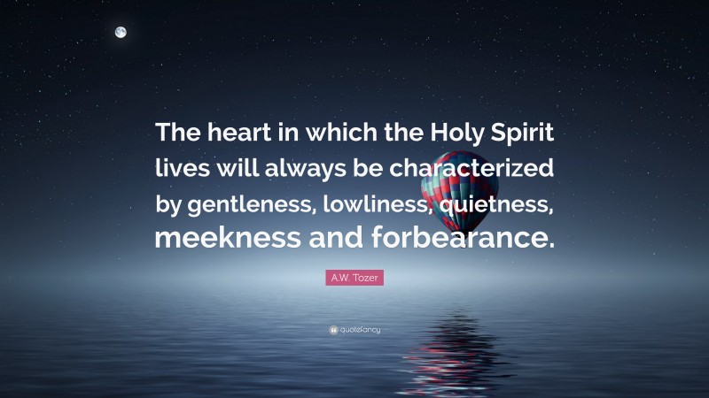 A.W. Tozer Quote: “The heart in which the Holy Spirit lives will always be characterized by gentleness, lowliness, quietness, meekness and forbearance.”