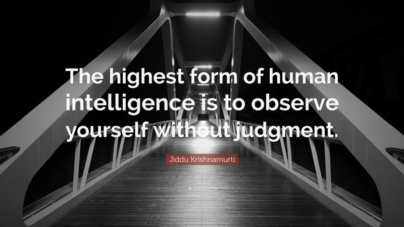 Jiddu Krishnamurti Quote: “The highest form of human intelligence is to observe yourself without judgment.”