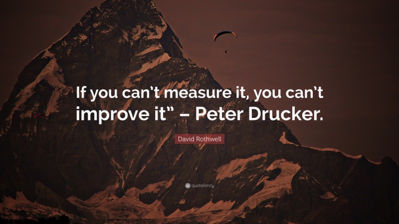 David Rothwell Quote: “If you can’t measure it, you can’t improve it” – Peter Drucker.”