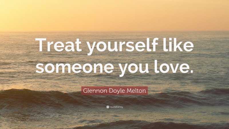 Glennon Doyle Melton Quote: “Treat yourself like someone you love.”