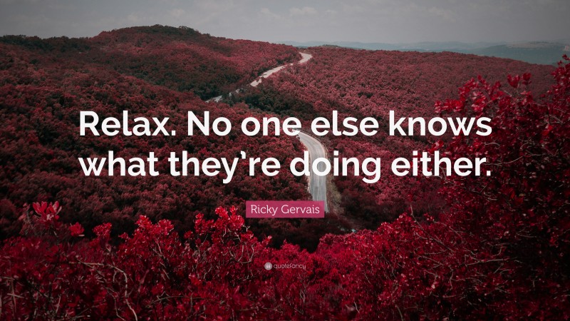 Ricky Gervais Quote: “Relax. No one else knows what they’re doing either.”