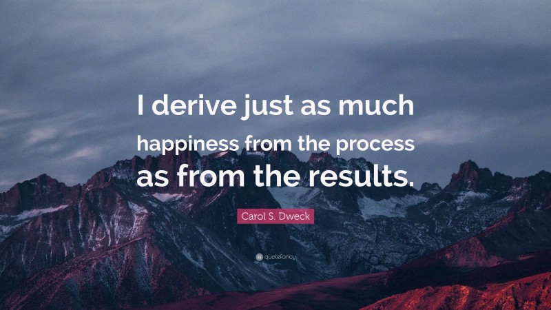 Carol S. Dweck Quote: “I derive just as much happiness from the process as from the results.”
