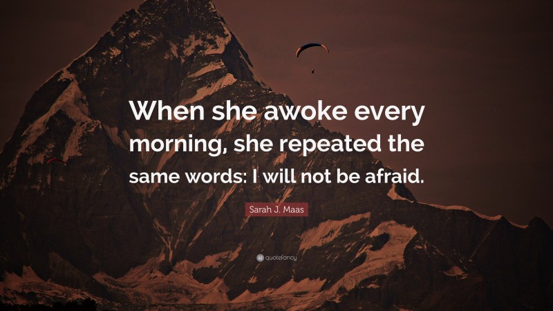 Sarah J. Maas Quote: “When she awoke every morning, she repeated the same words: I will not be afraid.”