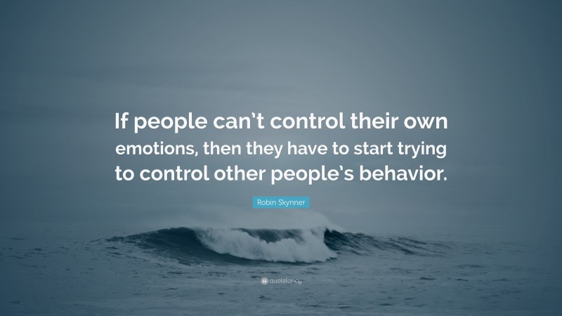 Robin Skynner Quote: “If people can’t control their own emotions, then they have to start trying to control other people’s behavior.”