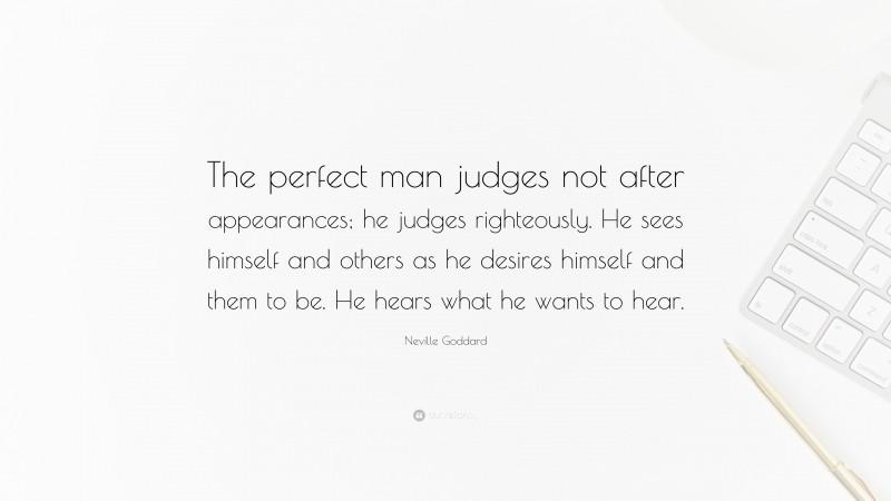 Neville Goddard Quote: “The perfect man judges not after appearances; he judges righteously. He sees himself and others as he desires himself and them to be. He hears what he wants to hear.”
