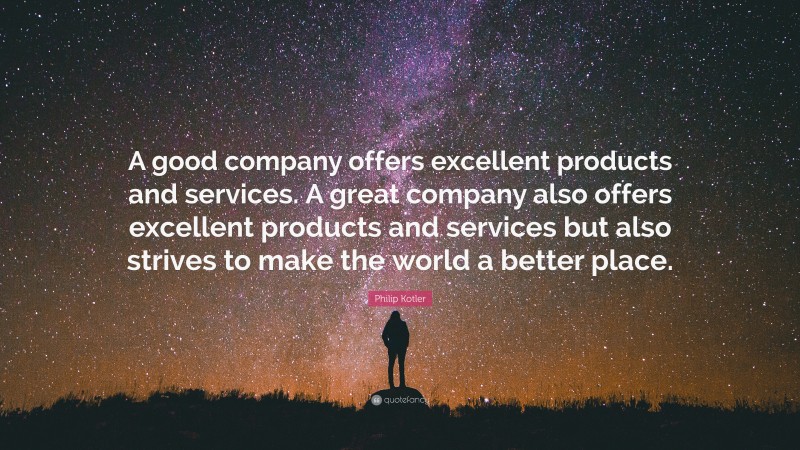 Philip Kotler Quote: “A good company offers excellent products and services. A great company also offers excellent products and services but also strives to make the world a better place.”