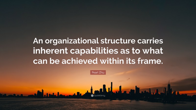 Pearl Zhu Quote: “An organizational structure carries inherent capabilities as to what can be achieved within its frame.”