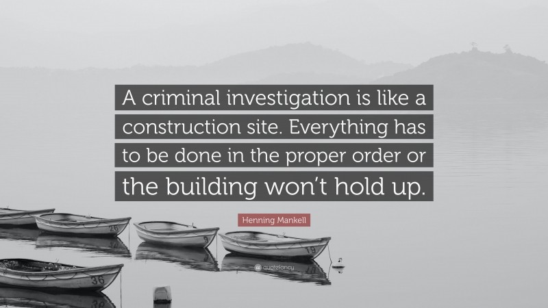 Henning Mankell Quote: “A criminal investigation is like a construction site. Everything has to be done in the proper order or the building won’t hold up.”