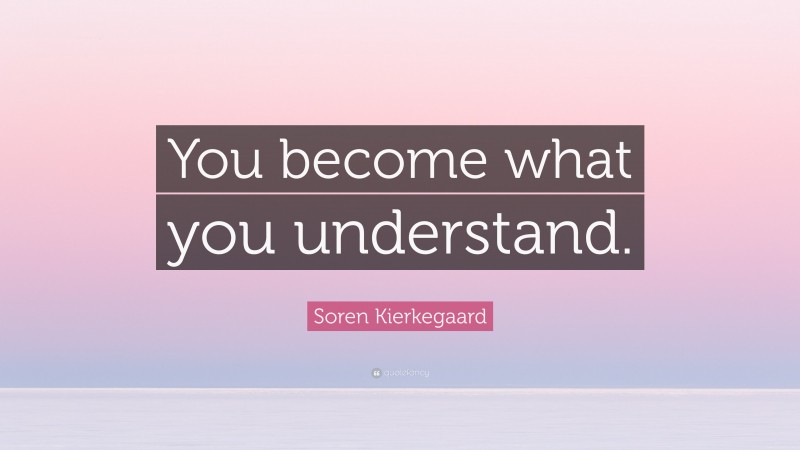Soren Kierkegaard Quote: “You become what you understand.”