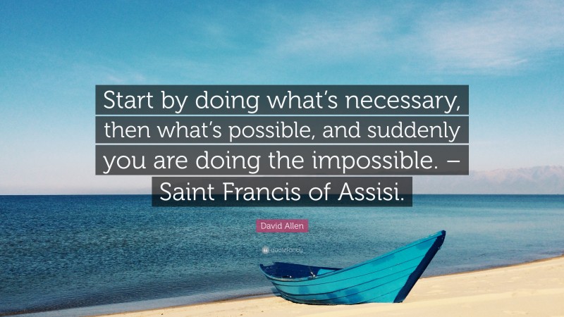 David Allen Quote: “Start by doing what’s necessary, then what’s possible, and suddenly you are doing the impossible. – Saint Francis of Assisi.”