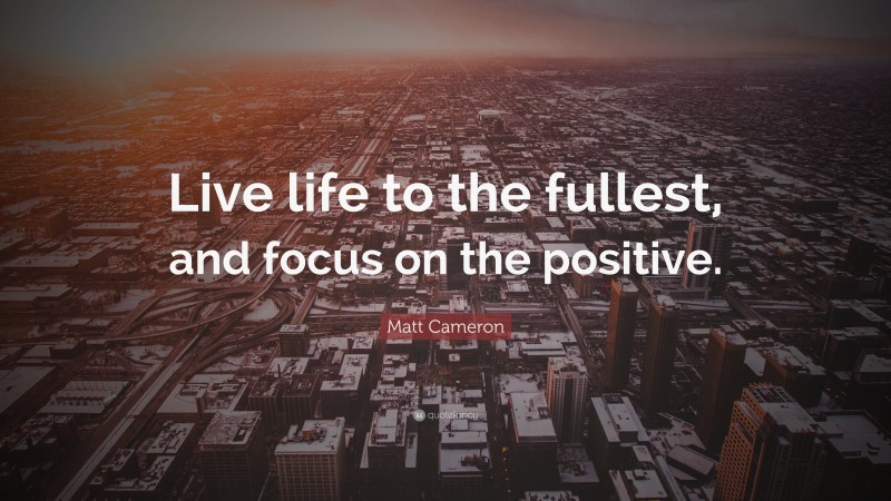 Matt Cameron Quote: “Live life to the fullest, and focus on the positive.”