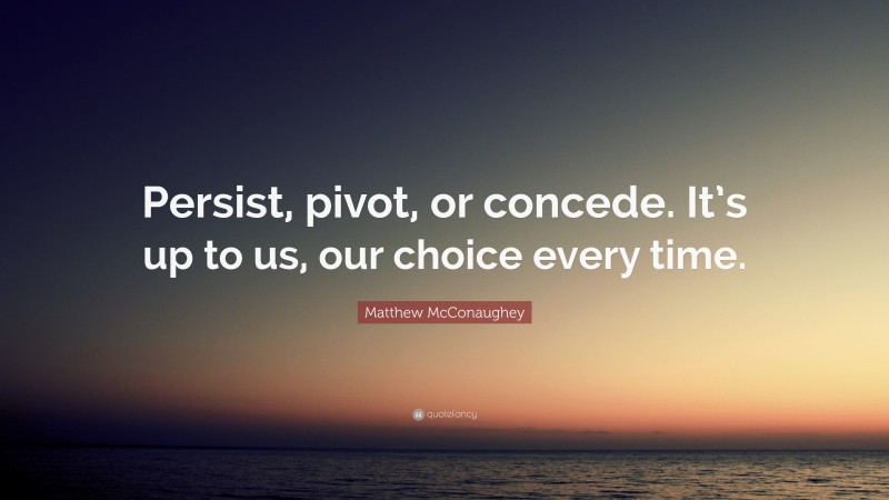 Matthew McConaughey Quote: “Persist, pivot, or concede. It’s up to us, our choice every time.”