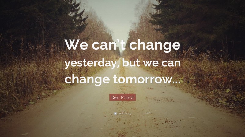 Ken Poirot Quote: “We can’t change yesterday, but we can change tomorrow...”