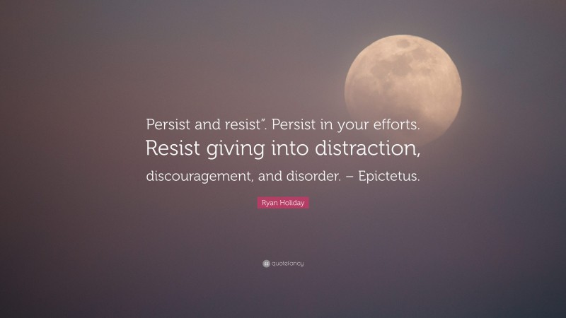 Ryan Holiday Quote: “Persist and resist”. Persist in your efforts. Resist giving into distraction, discouragement, and disorder. – Epictetus.”