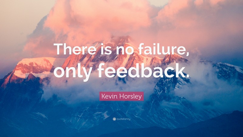 Kevin Horsley Quote: “There is no failure, only feedback.”