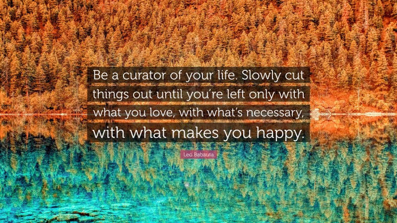 Leo Babauta Quote: “Be a curator of your life. Slowly cut things out until you’re left only with what you love, with what’s necessary, with what makes you happy.”