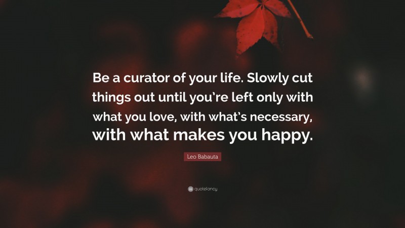 Leo Babauta Quote: “Be a curator of your life. Slowly cut things out until you’re left only with what you love, with what’s necessary, with what makes you happy.”