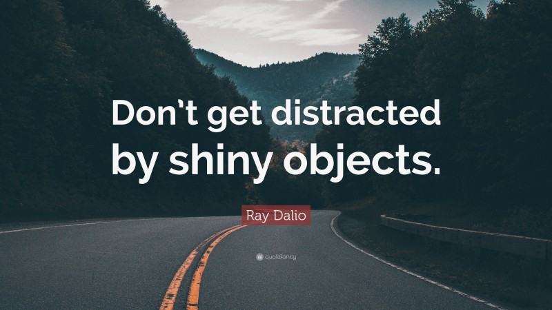 Ray Dalio Quote: “Don’t get distracted by shiny objects.”