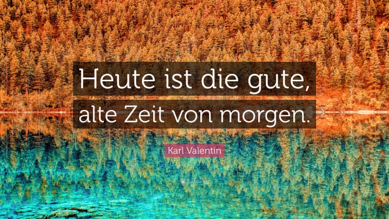 Karl Valentin Quote: “Heute ist die gute, alte Zeit von morgen.”