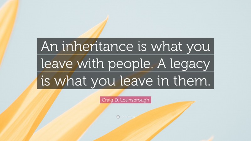Craig D. Lounsbrough Quote: “An inheritance is what you leave with people. A legacy is what you leave in them.”
