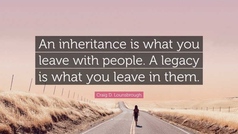 Craig D. Lounsbrough Quote: “An inheritance is what you leave with people. A legacy is what you leave in them.”