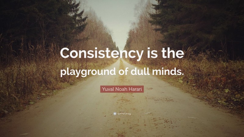 Yuval Noah Harari Quote: “Consistency is the playground of dull minds.”