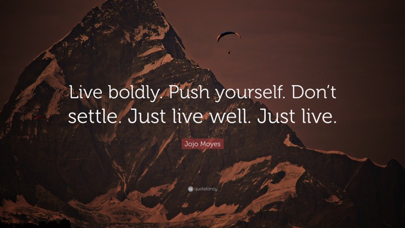 Jojo Moyes Quote: “Live boldly. Push yourself. Don’t settle. Just live well. Just live.”